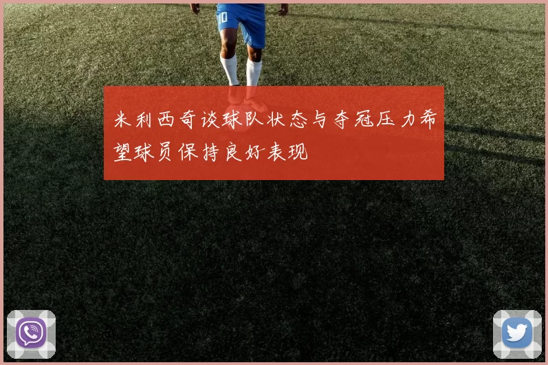 米利西奇谈球队状态与夺冠压力希望球员保持良好表现