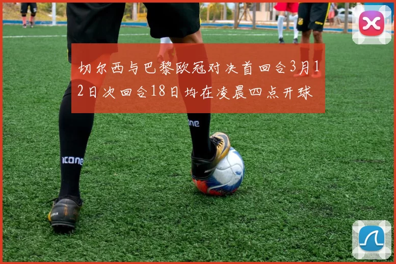 切尔西与巴黎欧冠对决首回合3月12日次回合18日均在凌晨四点开球