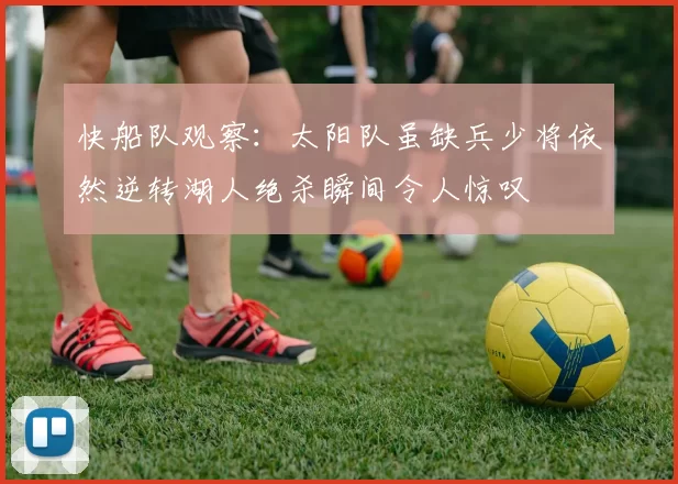 快船队观察：太阳队虽缺兵少将依然逆转湖人绝杀瞬间令人惊叹