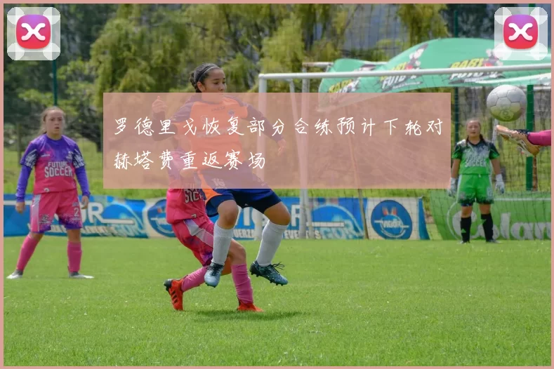 罗德里戈恢复部分合练预计下轮对赫塔费重返赛场