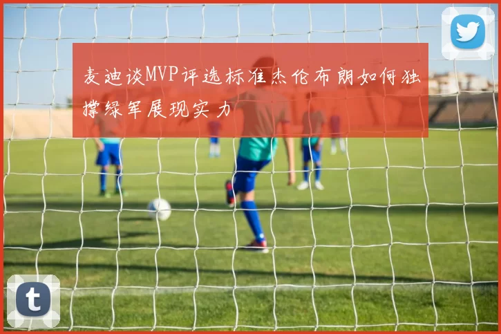 麦迪谈MVP评选标准杰伦布朗如何独撑绿军展现实力