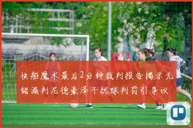 快船魔术最后2分钟裁判报告揭示无错漏判尼德豪泽干扰球判罚引争议