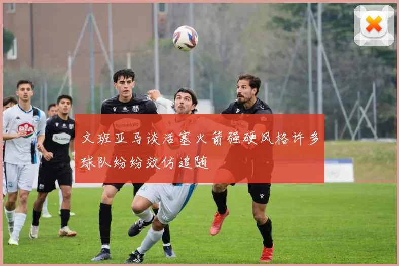 文班亚马谈活塞火箭强硬风格许多球队纷纷效仿追随