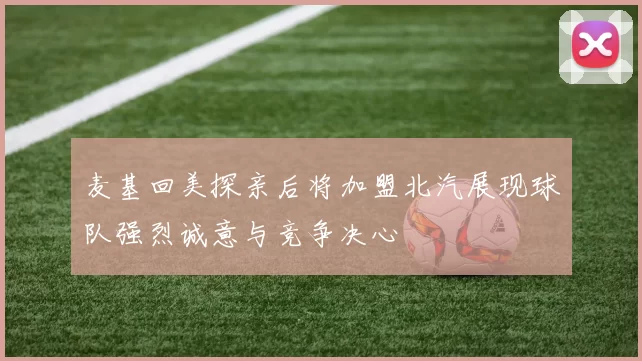 麦基回美探亲后将加盟北汽展现球队强烈诚意与竞争决心