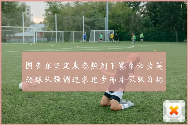 图多尔坚定表态热刺下赛季必为英超球队强调追求进步而非保级目标
