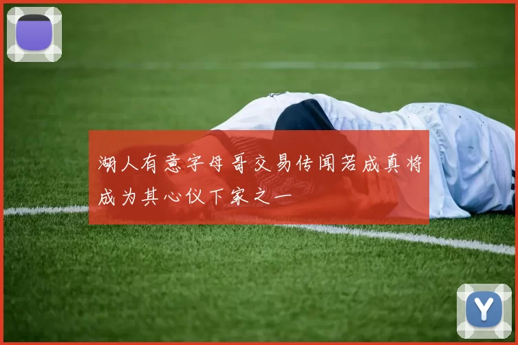 湖人有意字母哥交易传闻若成真将成为其心仪下家之一