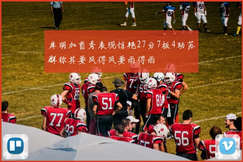 库明加首秀表现惊艳27分7板4助苏群称其要风得风要雨得雨