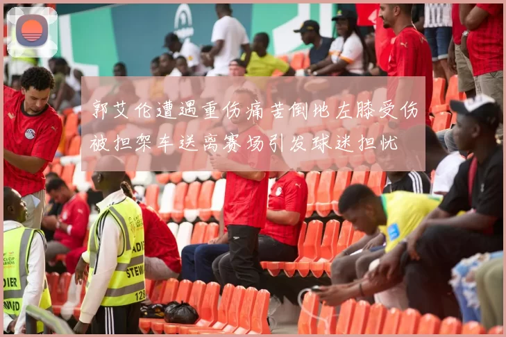 郭艾伦遭遇重伤痛苦倒地左膝受伤被担架车送离赛场引发球迷担忧