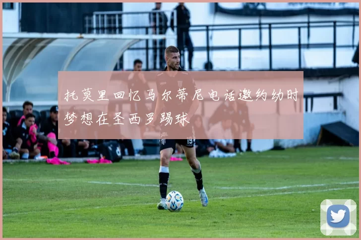 托莫里回忆马尔蒂尼电话邀约幼时梦想在圣西罗踢球