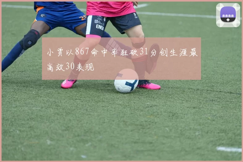 小贾以867命中率狂砍31分创生涯最高效30表现