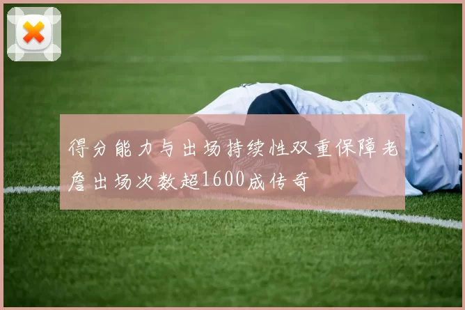 得分能力与出场持续性双重保障老詹出场次数超1600成传奇