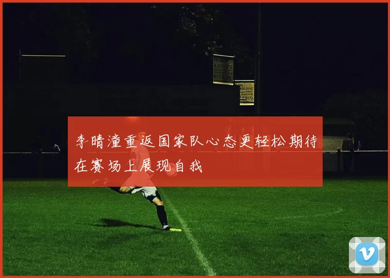 李晴潼重返国家队心态更轻松期待在赛场上展现自我