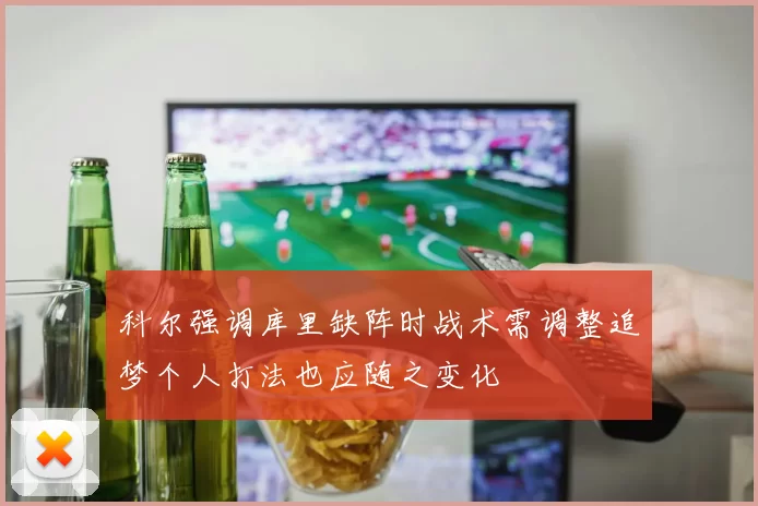 科尔强调库里缺阵时战术需调整追梦个人打法也应随之变化