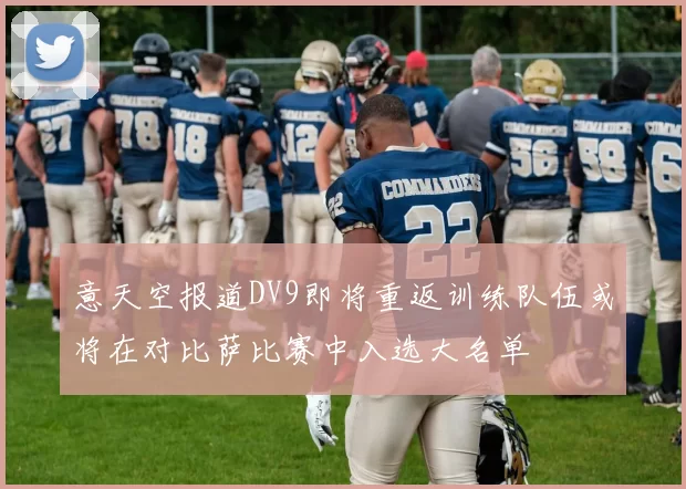 意天空报道DV9即将重返训练队伍或将在对比萨比赛中入选大名单