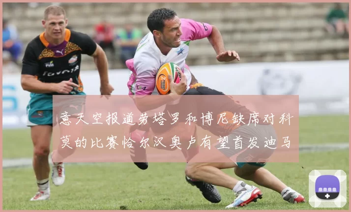 意天空报道劳塔罗和博尼缺席对科莫的比赛恰尔汉奥卢有望首发迪马尔科或将轮休