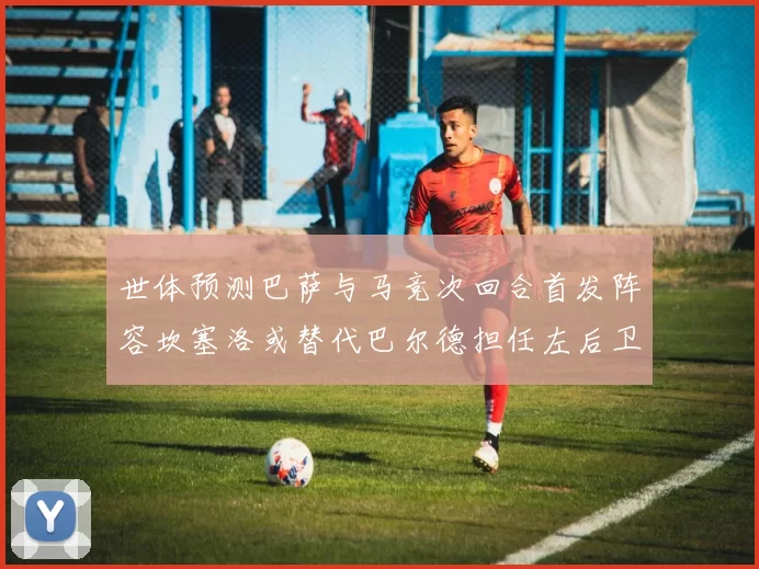 世体预测巴萨与马竞次回合首发阵容坎塞洛或替代巴尔德担任左后卫