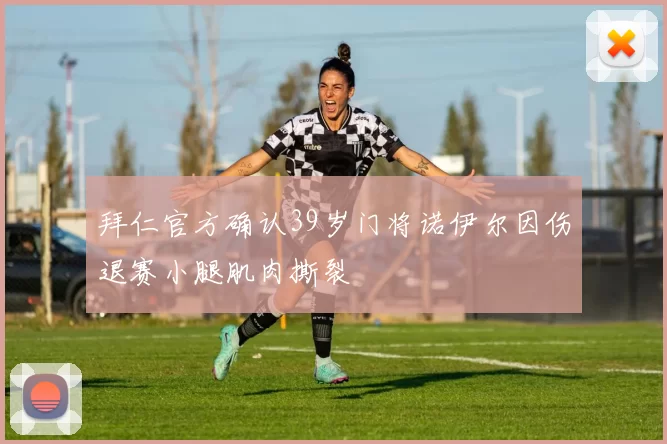 拜仁官方确认39岁门将诺伊尔因伤退赛小腿肌肉撕裂