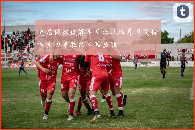 克尼佩尔谈赛季目标从培养习惯转向全力争胜的心路历程