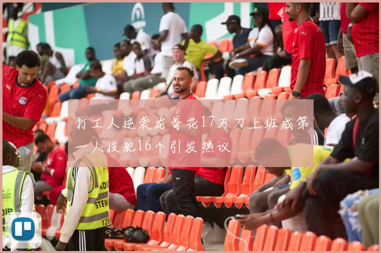 打工人逆袭龙哥花17万刀上班成第一人技犯16个引发热议