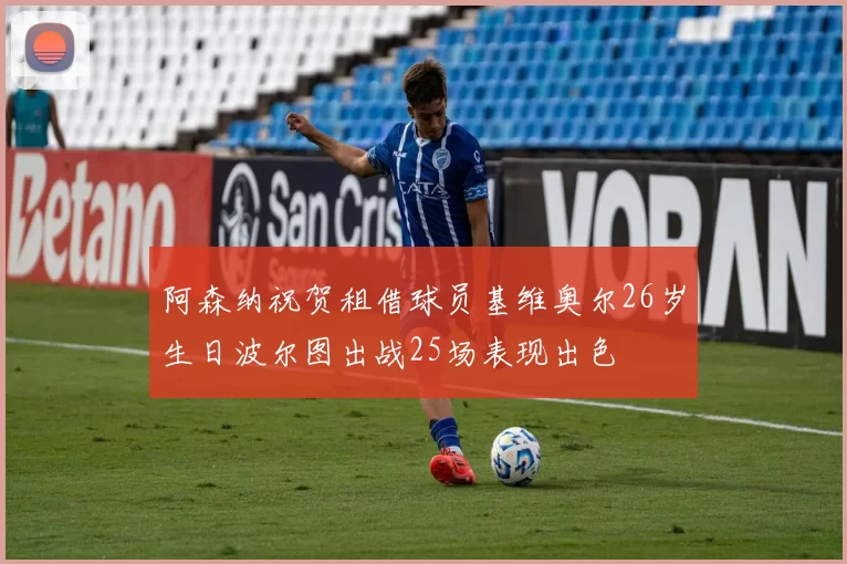 阿森纳祝贺租借球员基维奥尔26岁生日波尔图出战25场表现出色