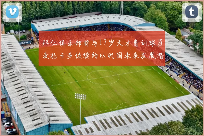 拜仁俱乐部将与17岁天才青训球员麦孔卡多佐续约以巩固未来发展潜力