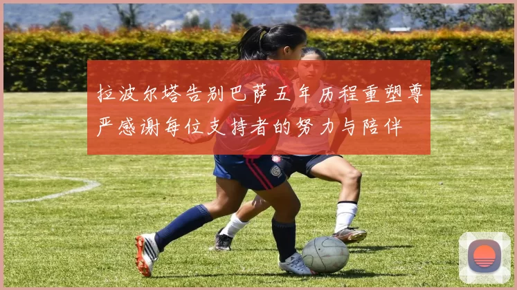 拉波尔塔告别巴萨五年历程重塑尊严感谢每位支持者的努力与陪伴